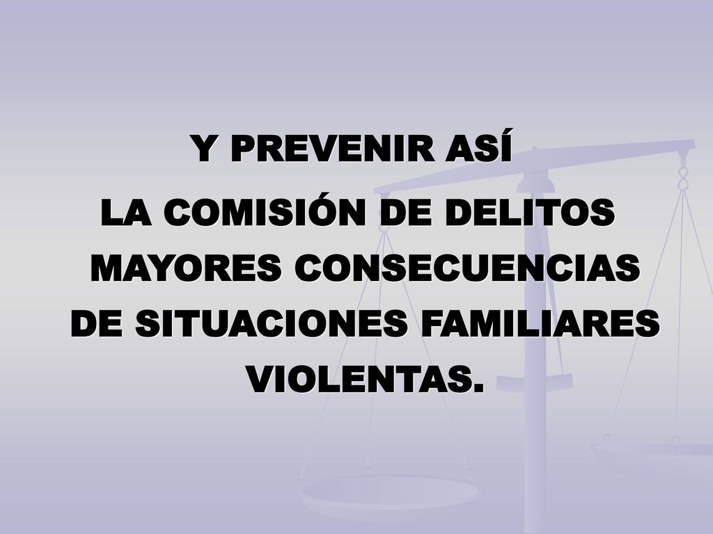 Y PREVENIR ASÍ LA COMISIÓN DE DELITOS MAYORES CONSECUENCIAS DE SITUACIONES FAMILIARES VIOLENTAS.