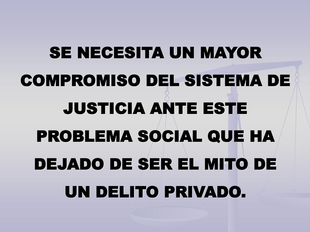 SE NECESITA UN MAYOR COMPROMISO DEL SISTEMA DE JUSTICIA ANTE ESTE PROBLEMA SOCIAL QUE HA DEJADO DE SER EL MITO DE UN DELITO PRIVADO.