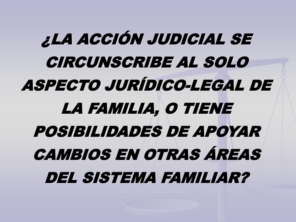 ¿LA ACCIÓN JUDICIAL SE CIRCUNSCRIBE AL SOLO ASPECTO JURÍDICO-LEGAL DE LA FAMILIA, O TIENE POSIBILIDADES DE APOYAR CAMBIOS EN OTRAS ÁREAS DEL SISTEMA FAMILIAR
