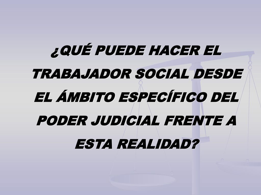 ¿QUÉ PUEDE HACER EL TRABAJADOR SOCIAL DESDE EL ÁMBITO ESPECÍFICO DEL PODER JUDICIAL FRENTE A ESTA REALIDAD