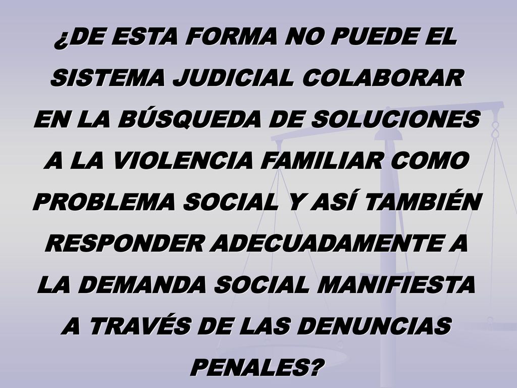 ¿DE ESTA FORMA NO PUEDE EL SISTEMA JUDICIAL COLABORAR EN LA BÚSQUEDA DE SOLUCIONES A LA VIOLENCIA FAMILIAR COMO PROBLEMA SOCIAL Y ASÍ TAMBIÉN RESPONDER ADECUADAMENTE A LA DEMANDA SOCIAL MANIFIESTA A TRAVÉS DE LAS DENUNCIAS PENALES