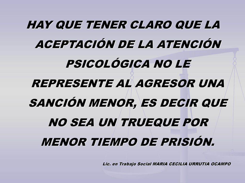 HAY QUE TENER CLARO QUE LA ACEPTACIÓN DE LA ATENCIÓN PSICOLÓGICA NO LE REPRESENTE AL AGRESOR UNA SANCIÓN MENOR, ES DECIR QUE NO SEA UN TRUEQUE POR MENOR TIEMPO DE PRISIÓN.