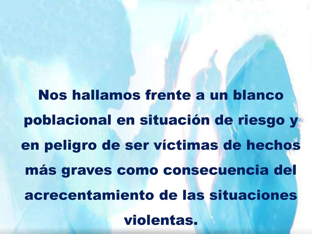 Nos hallamos frente a un blanco poblacional en situación de riesgo y en peligro de ser víctimas de hechos más graves como consecuencia del acrecentamiento de las situaciones violentas.