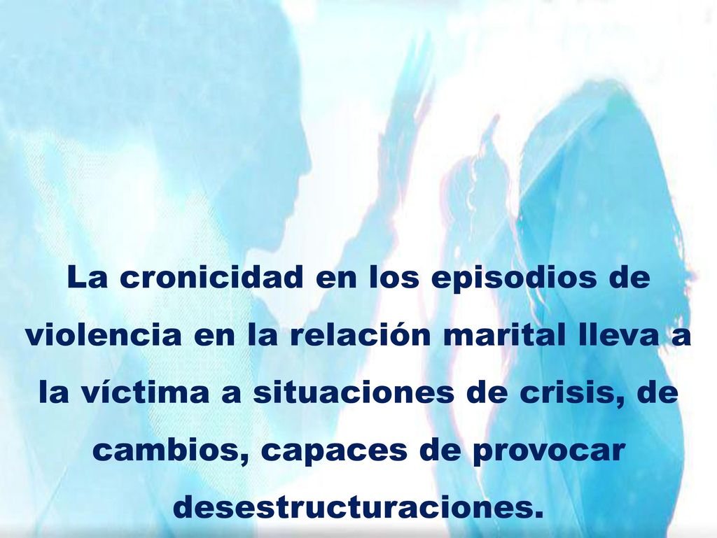 La cronicidad en los episodios de violencia en la relación marital lleva a la víctima a situaciones de crisis, de cambios, capaces de provocar desestructuraciones.