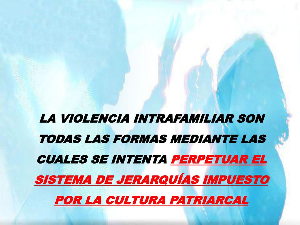 LA VIOLENCIA INTRAFAMILIAR SON TODAS LAS FORMAS MEDIANTE LAS CUALES SE INTENTA PERPETUAR EL SISTEMA DE JERARQUÍAS IMPUESTO POR LA CULTURA PATRIARCAL