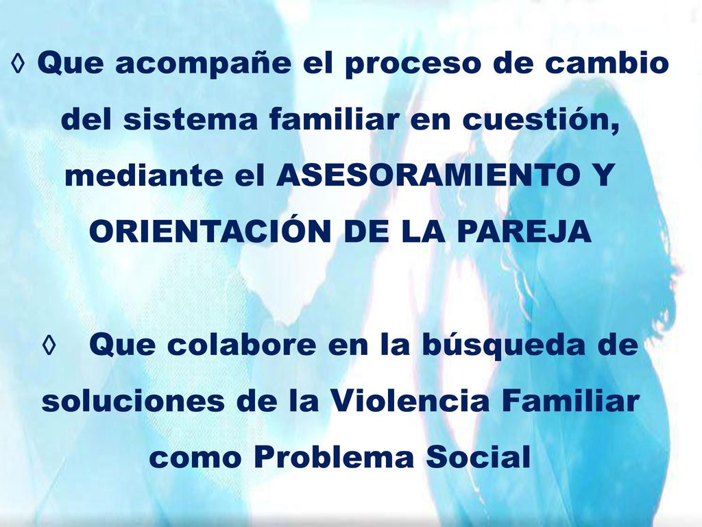 Que acompañe el proceso de cambio del sistema familiar en cuestión, mediante el ASESORAMIENTO Y ORIENTACIÓN DE LA PAREJA