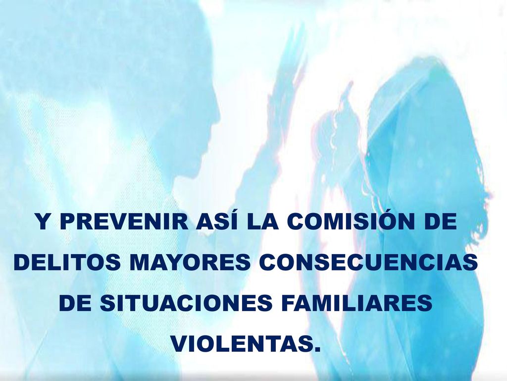 Y PREVENIR ASÍ LA COMISIÓN DE DELITOS MAYORES CONSECUENCIAS DE SITUACIONES FAMILIARES VIOLENTAS.
