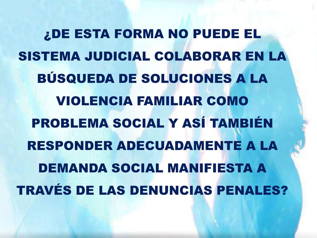 ¿DE ESTA FORMA NO PUEDE EL SISTEMA JUDICIAL COLABORAR EN LA BÚSQUEDA DE SOLUCIONES A LA VIOLENCIA FAMILIAR COMO PROBLEMA SOCIAL Y ASÍ TAMBIÉN RESPONDER ADECUADAMENTE A LA DEMANDA SOCIAL MANIFIESTA A TRAVÉS DE LAS DENUNCIAS PENALES
