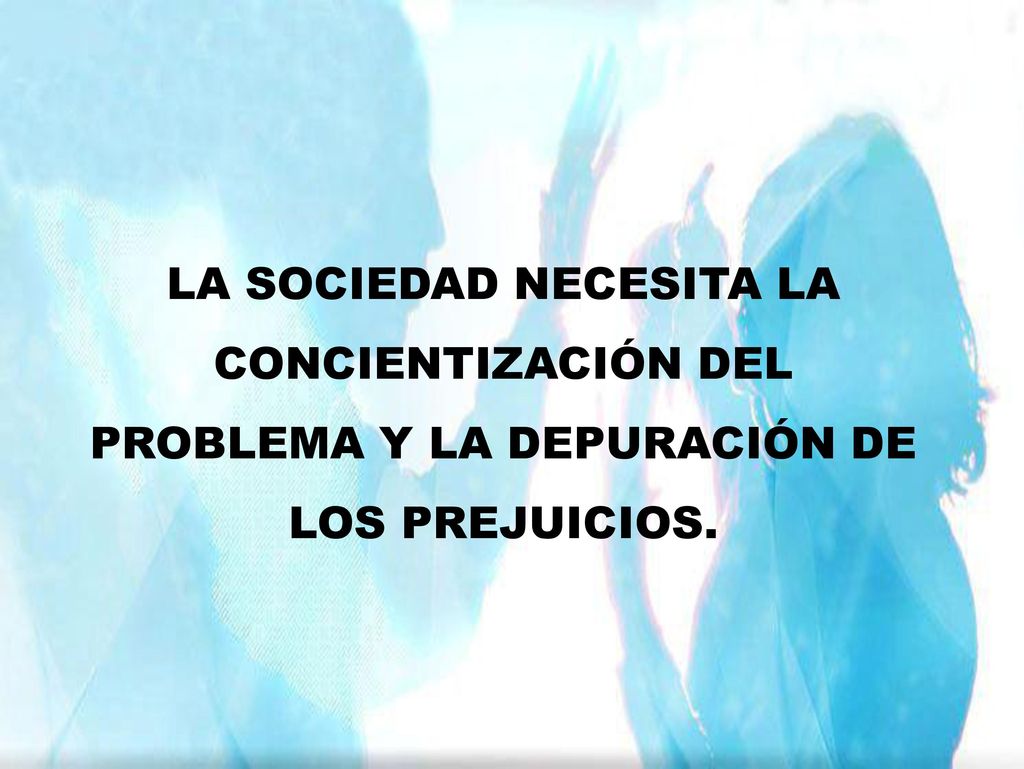 LA SOCIEDAD NECESITA LA CONCIENTIZACIÓN DEL PROBLEMA Y LA DEPURACIÓN DE LOS PREJUICIOS.