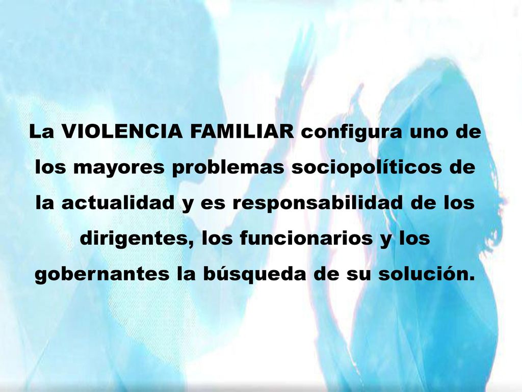 La VIOLENCIA FAMILIAR configura uno de los mayores problemas sociopolíticos de la actualidad y es responsabilidad de los dirigentes, los funcionarios y los gobernantes la búsqueda de su solución.