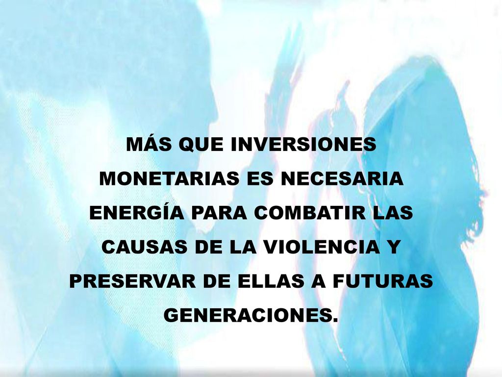 MÁS QUE INVERSIONES MONETARIAS ES NECESARIA ENERGÍA PARA COMBATIR LAS CAUSAS DE LA VIOLENCIA Y PRESERVAR DE ELLAS A FUTURAS GENERACIONES.