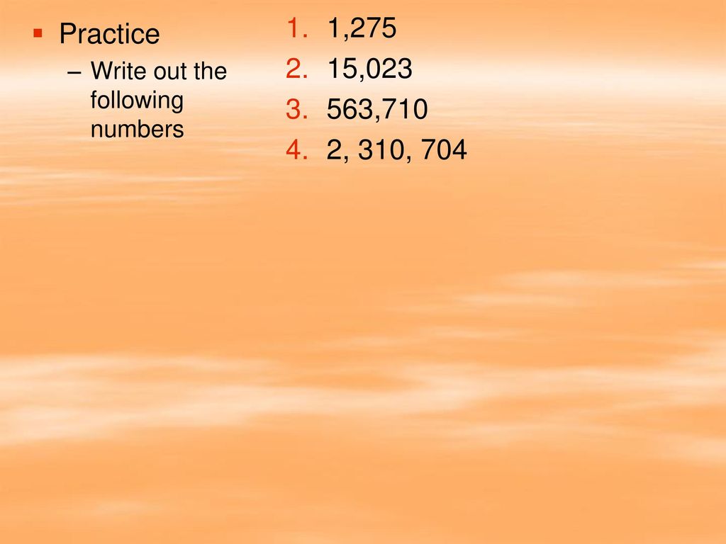 1,275 15, ,710 2, 310, 704 Practice Write out the following numbers