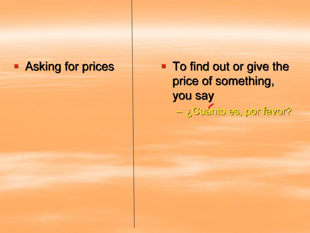 To find out or give the price of something, you say