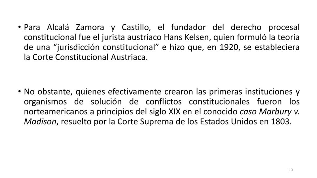Para Alcalá Zamora y Castillo, el fundador del derecho procesal constitucional fue el jurista austríaco Hans Kelsen, quien formuló la teoría de una jurisdicción constitucional e hizo que, en 1920, se estableciera la Corte Constitucional Austriaca.
