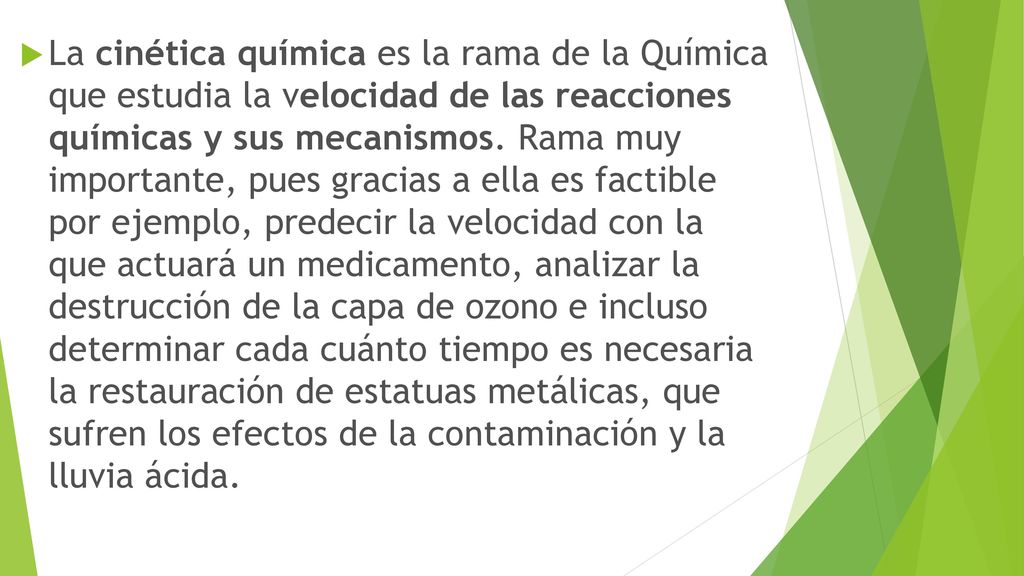 La cinética química es la rama de la Química que estudia la velocidad de las reacciones químicas y sus mecanismos.
