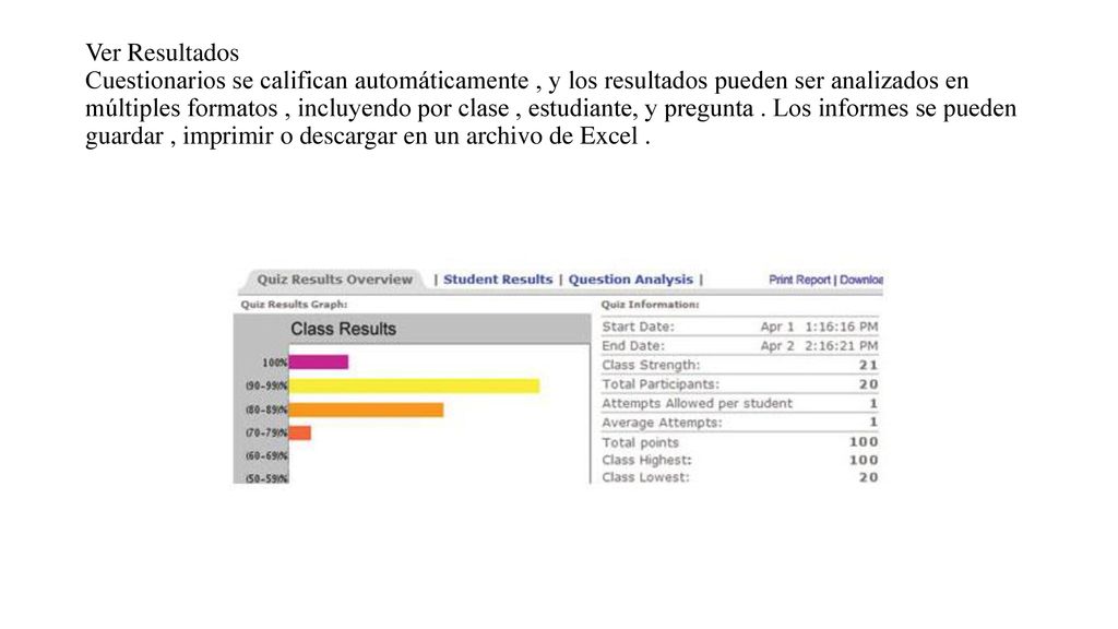 Ver Resultados Cuestionarios se califican automáticamente , y los resultados pueden ser analizados en múltiples formatos , incluyendo por clase , estudiante, y pregunta .