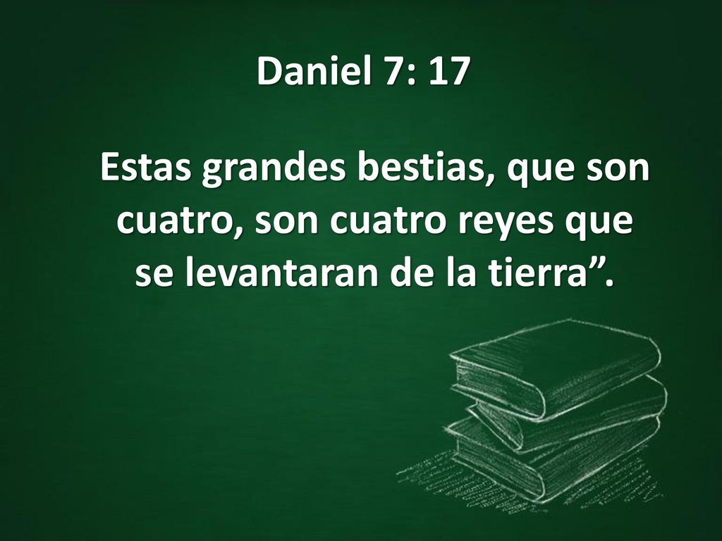 Daniel 7: 17 Estas grandes bestias, que son cuatro, son cuatro reyes que se levantaran de la tierra .