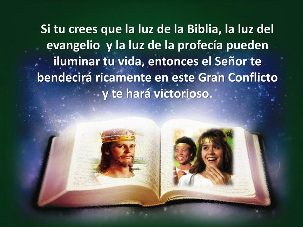 Si tu crees que la luz de la Biblia, la luz del evangelio y la luz de la profecía pueden iluminar tu vida, entonces el Señor te bendecirá ricamente en este Gran Conflicto y te hará victorioso.