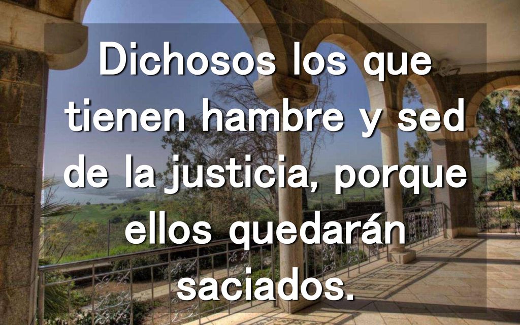 Dichosos los que tienen hambre y sed de la justicia, porque ellos quedarán saciados.