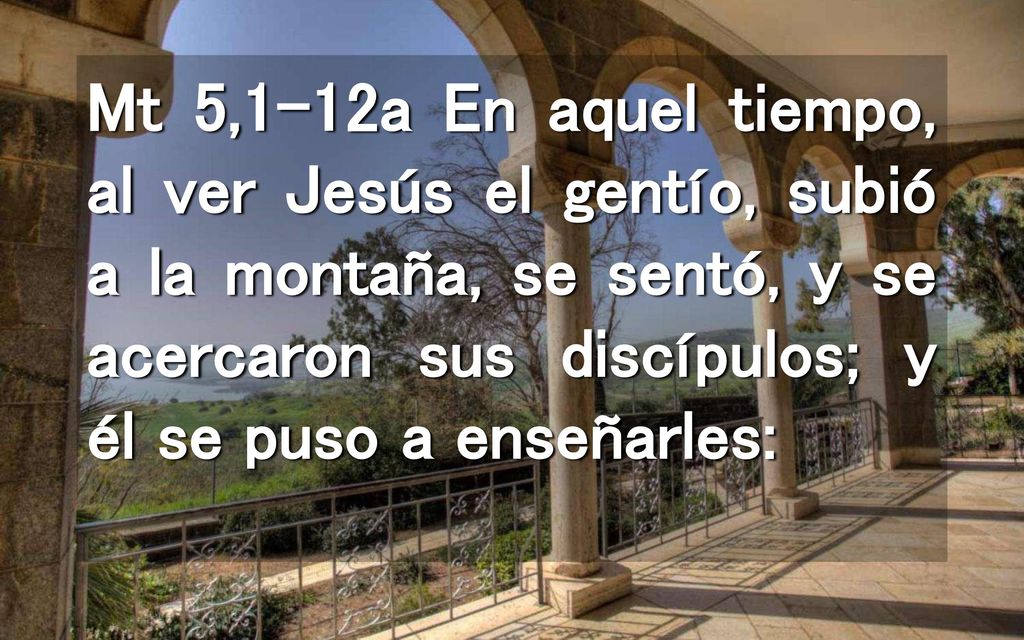 Mt 5,1-12a En aquel tiempo, al ver Jesús el gentío, subió a la montaña, se sentó, y se acercaron sus discípulos; y él se puso a enseñarles:
