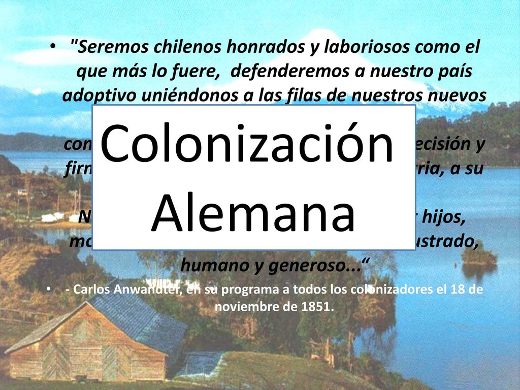 Seremos chilenos honrados y laboriosos como el que más lo fuere, defenderemos a nuestro país adoptivo uniéndonos a las filas de nuestros nuevos compatriotas, contra toda opresión extranjera y con la decisión y firmeza del hombre que defiende a su patria, a su familia y a sus intereses. Nunca tendrá el país que nos adopta por hijos, motivos de arrepentirse de su proceder ilustrado, humano y generoso...