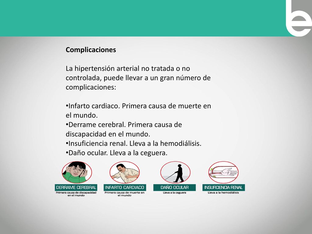 Complicaciones La hipertensión arterial no tratada o no controlada, puede llevar a un gran número de complicaciones:
