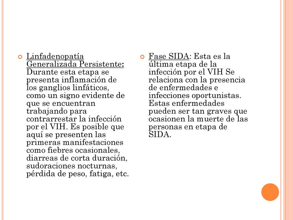 Linfadenopatía Generalizada Persistente: Durante esta etapa se presenta inflamación de los ganglios linfáticos, como un signo evidente de que se encuentran trabajando para contrarrestar la infección por el VIH. Es posible que aquí se presenten las primeras manifestaciones como fiebres ocasionales, diarreas de corta duración, sudoraciones nocturnas, pérdida de peso, fatiga, etc.