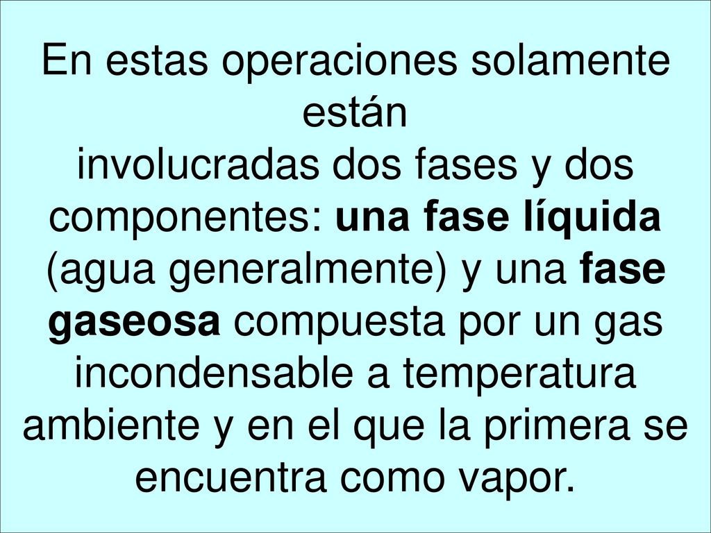 En estas operaciones solamente están involucradas dos fases y dos componentes: una fase líquida (agua generalmente) y una fase gaseosa compuesta por un gas incondensable a temperatura ambiente y en el que la primera se encuentra como vapor.