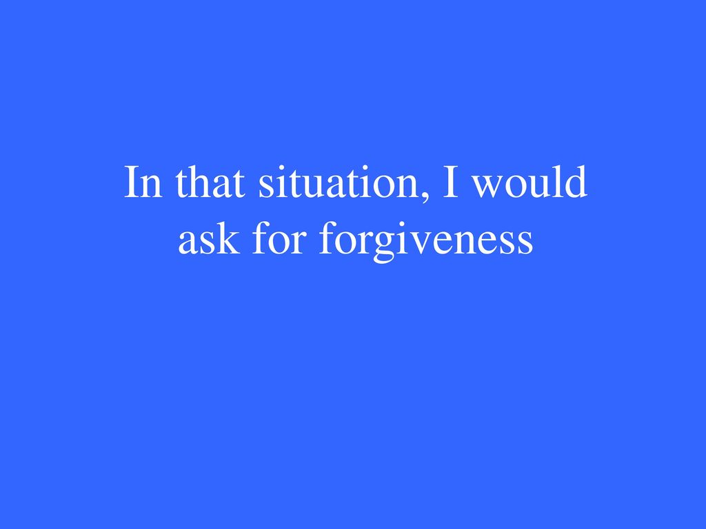 In that situation, I would ask for forgiveness