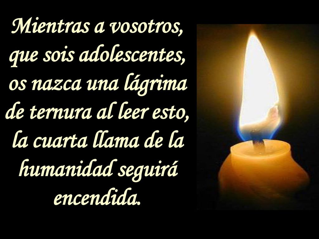 Mientras a vosotros, que sois adolescentes, os nazca una lágrima de ternura al leer esto, la cuarta llama de la humanidad seguirá encendida.