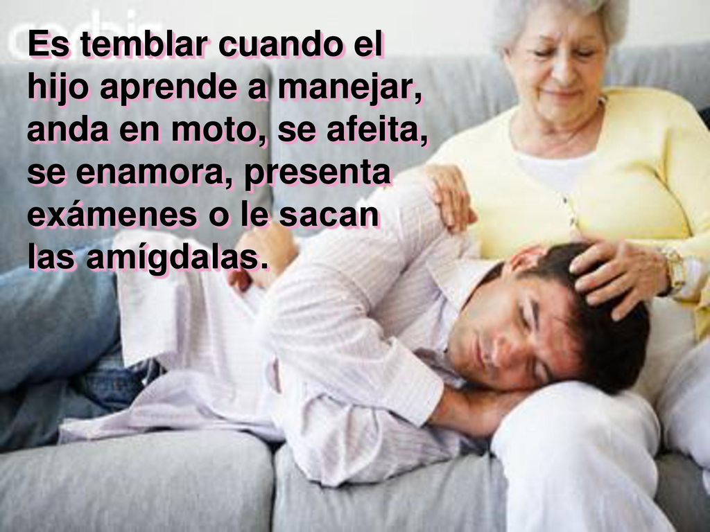 Es temblar cuando el hijo aprende a manejar, anda en moto, se afeita, se enamora, presenta exámenes o le sacan las amígdalas.