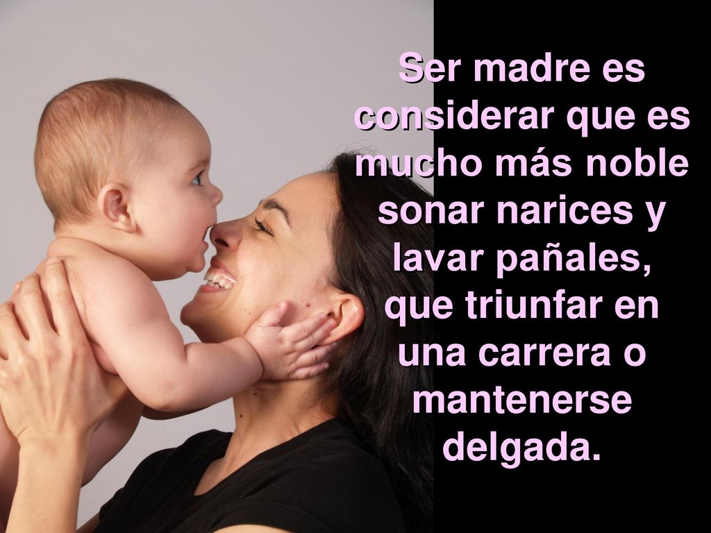 Ser madre es considerar que es mucho más noble sonar narices y lavar pañales, que triunfar en una carrera o mantenerse delgada.