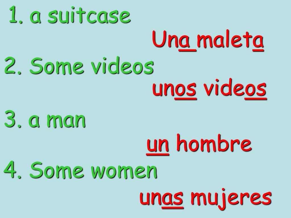 1. a suitcase Una maleta 2. Some videos unos videos 3. a man un hombre 4. Some women unas mujeres