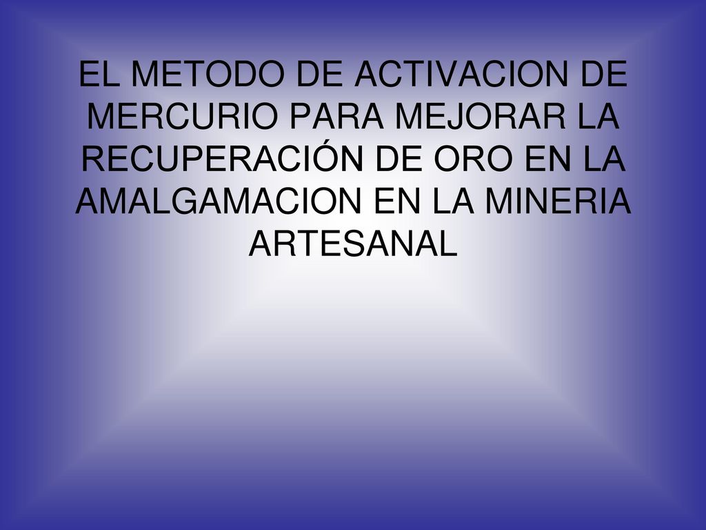 EL METODO DE ACTIVACION DE MERCURIO PARA MEJORAR LA RECUPERACIÓN DE ORO EN LA AMALGAMACION EN LA MINERIA ARTESANAL