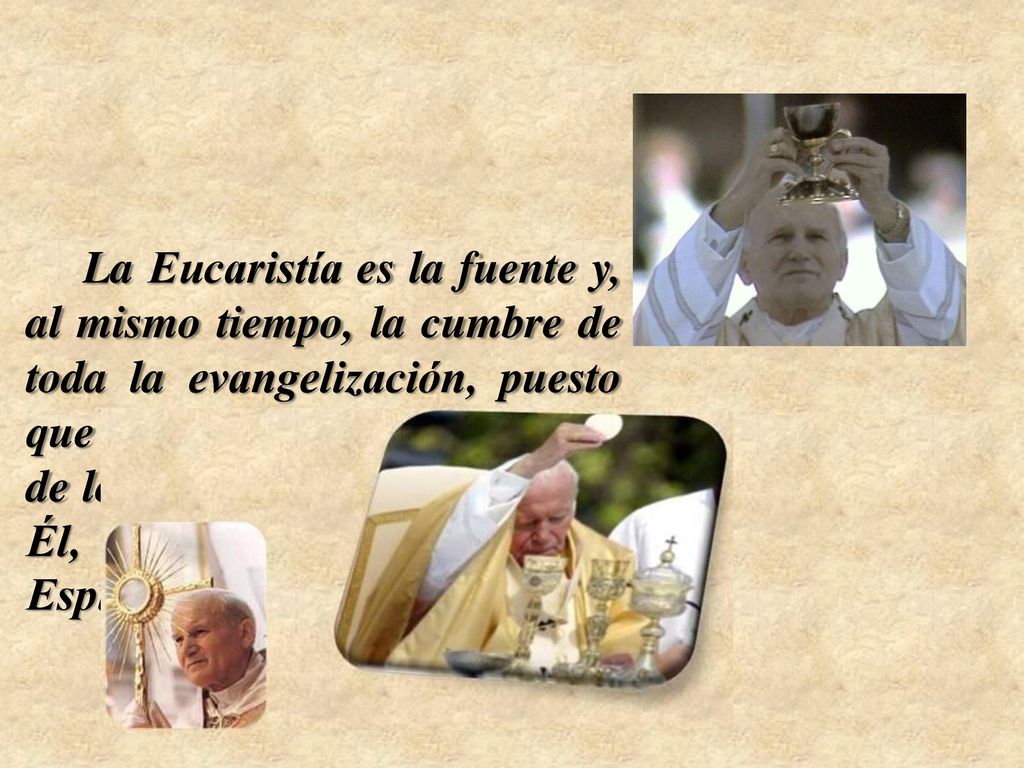 La Eucaristía es la fuente y, al mismo tiempo, la cumbre de toda la evangelización, puesto que su objetivo es la comunión de los hombres con Cristo y, en Él, con el Padre y con el Espíritu Santo.