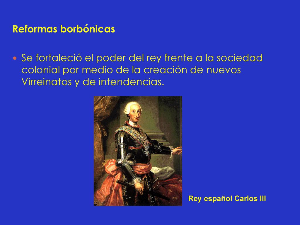 Reformas borbónicas Se fortaleció el poder del rey frente a la sociedad colonial por medio de la creación de nuevos Virreinatos y de intendencias.