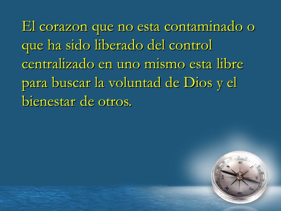 El corazon que no esta contaminado o que ha sido liberado del control centralizado en uno mismo esta libre para buscar la voluntad de Dios y el bienestar de otros.