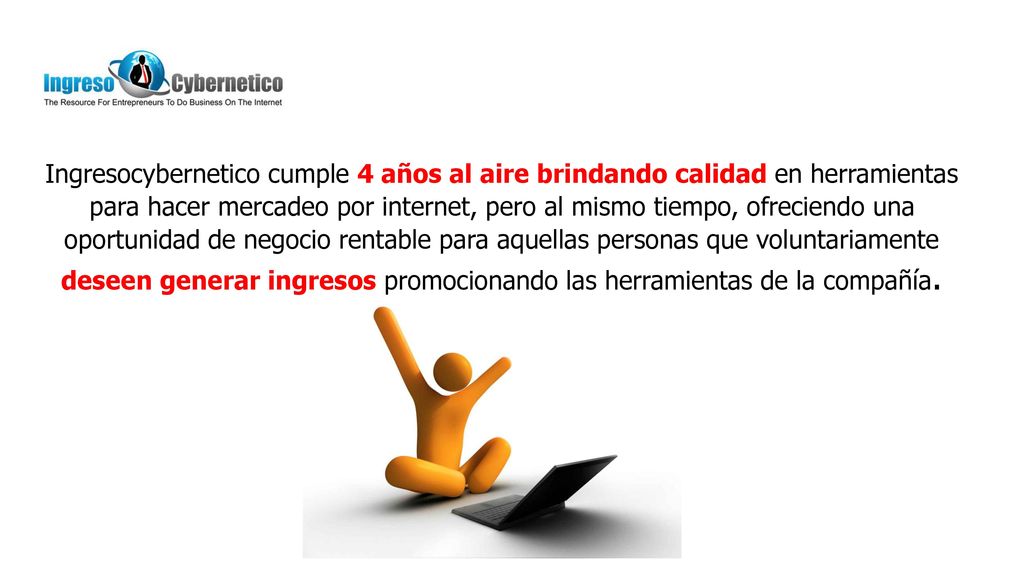 Ingresocybernetico cumple 4 años al aire brindando calidad en herramientas para hacer mercadeo por internet, pero al mismo tiempo, ofreciendo una oportunidad de negocio rentable para aquellas personas que voluntariamente deseen generar ingresos promocionando las herramientas de la compañía.