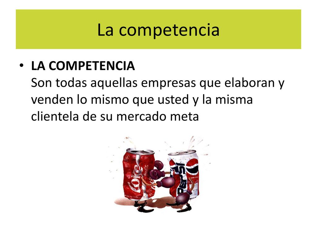 La competencia LA COMPETENCIA Son todas aquellas empresas que elaboran y venden lo mismo que usted y la misma clientela de su mercado meta.