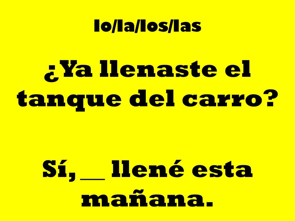 ¿Ya llenaste el tanque del carro Sí, __ llené esta mañana.
