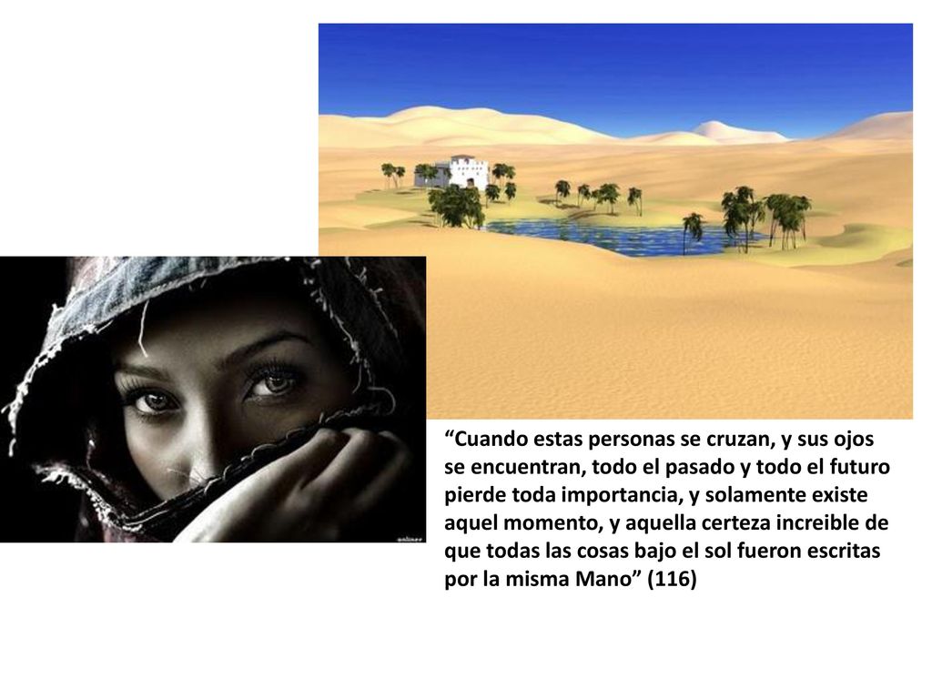 Cuando estas personas se cruzan, y sus ojos se encuentran, todo el pasado y todo el futuro pierde toda importancia, y solamente existe aquel momento, y aquella certeza increible de que todas las cosas bajo el sol fueron escritas por la misma Mano (116)