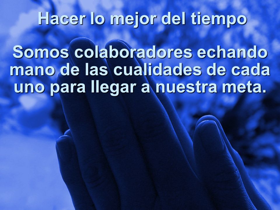 Hacer lo mejor del tiempo Somos colaboradores echando mano de las cualidades de cada uno para llegar a nuestra meta.