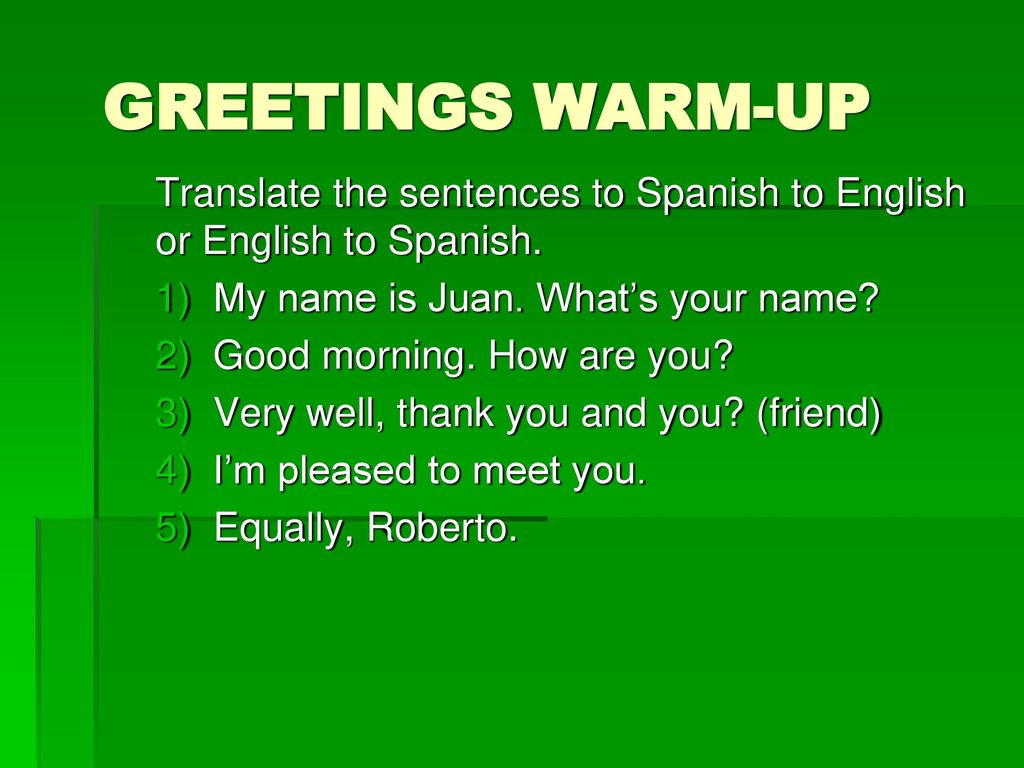 GREETINGS WARM-UP Translate the sentences to Spanish to English or English to Spanish. My name is Juan. What’s your name