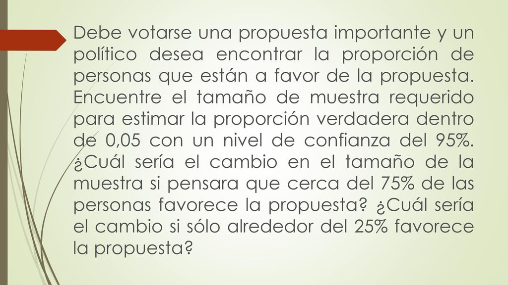 Debe votarse una propuesta importante y un político desea encontrar la proporción de personas que están a favor de la propuesta.