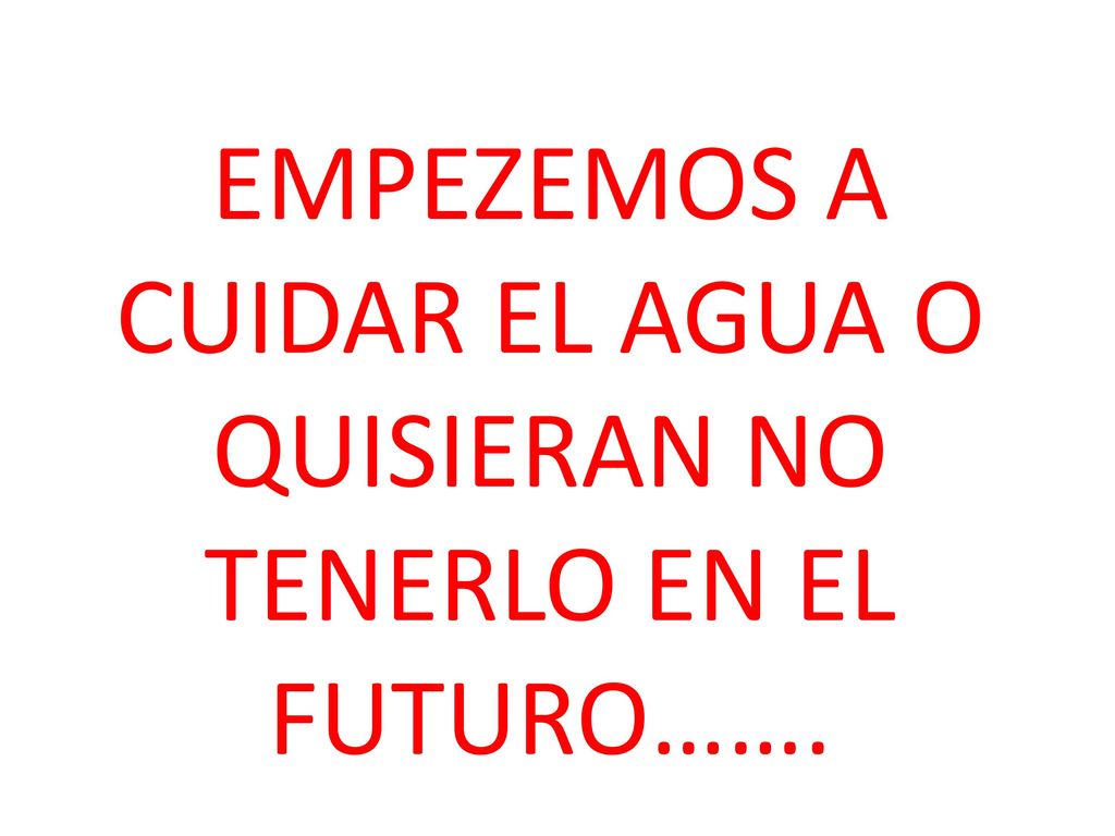 EMPEZEMOS A CUIDAR EL AGUA O QUISIERAN NO TENERLO EN EL FUTURO…….