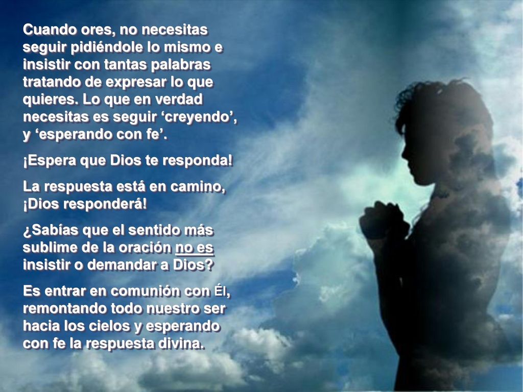 Cuando ores, no necesitas seguir pidiéndole lo mismo e insistir con tantas palabras tratando de expresar lo que quieres. Lo que en verdad necesitas es seguir ‘creyendo’, y ‘esperando con fe’.