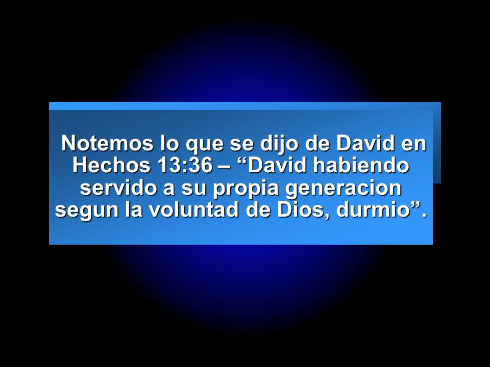 Notemos lo que se dijo de David en Hechos 13:36 – David habiendo servido a su propia generacion segun la voluntad de Dios, durmio .
