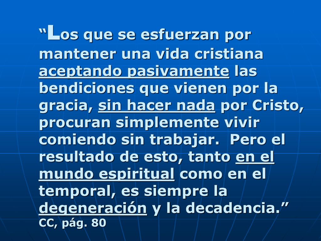 Los que se esfuerzan por mantener una vida cristiana aceptando pasivamente las bendiciones que vienen por la gracia, sin hacer nada por Cristo, procuran simplemente vivir comiendo sin trabajar.