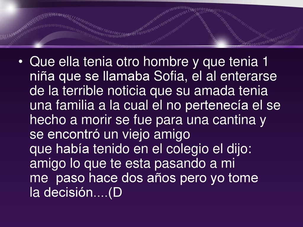 Que ella tenia otro hombre y que tenia 1 niña que se llamaba Sofia, el al enterarse de la terrible noticia que su amada tenia una familia a la cual el no pertenecía el se hecho a morir se fue para una cantina y se encontró un viejo amigo que había tenido en el colegio el dijo: amigo lo que te esta pasando a mi me paso hace dos años pero yo tome la decisión....(D