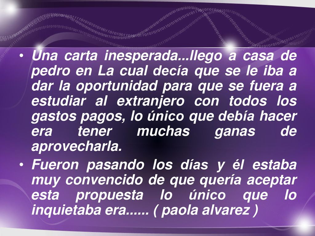 Una carta inesperada...llego a casa de pedro en La cual decía que se le iba a dar la oportunidad para que se fuera a estudiar al extranjero con todos los gastos pagos, lo único que debía hacer era tener muchas ganas de aprovecharla.